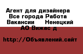 Агент для дизайнера - Все города Работа » Вакансии   . Ненецкий АО,Вижас д.